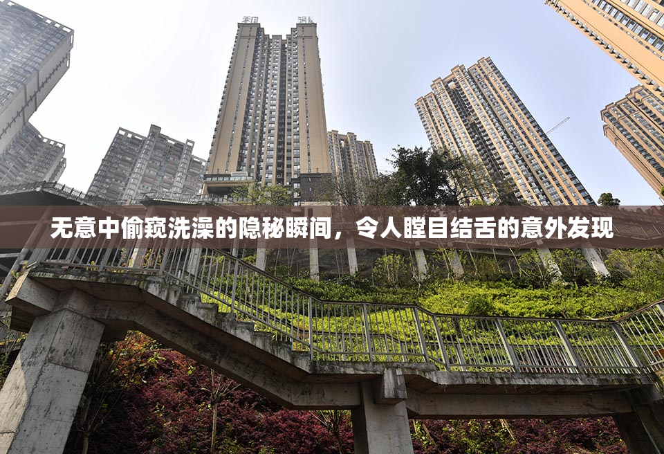 无意中偷窥洗澡的隐秘瞬间，令人瞠目结舌的意外发现