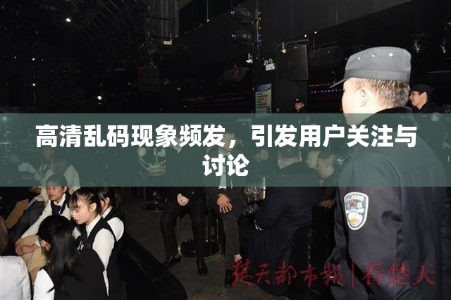高清乱码现象频发，引发用户关注与讨论