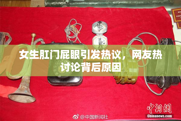 女生肛门屁眼引发热议，网友热讨论背后原因