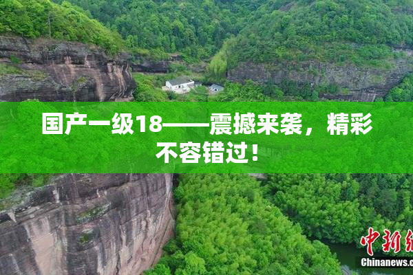 国产一级18——震撼来袭，精彩不容错过！