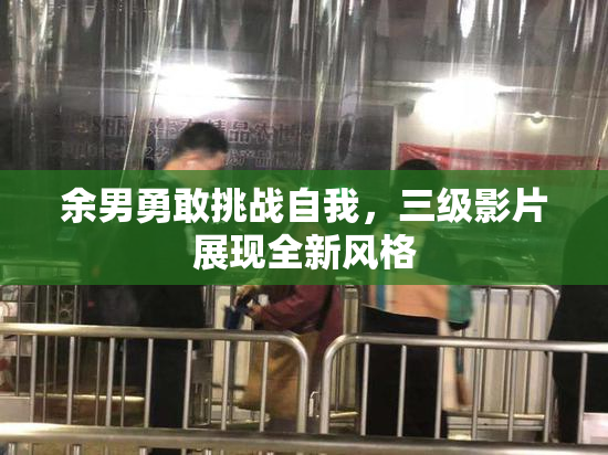 余男勇敢挑战自我，三级影片展现全新风格