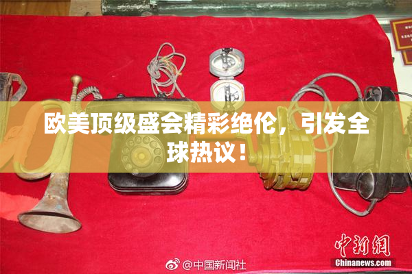 欧美顶级盛会精彩绝伦，引发全球热议！