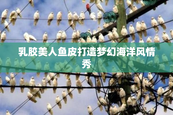 乳胶美人鱼皮打造梦幻海洋风情秀