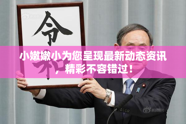 小嫩嫩小为您呈现最新动态资讯，精彩不容错过！