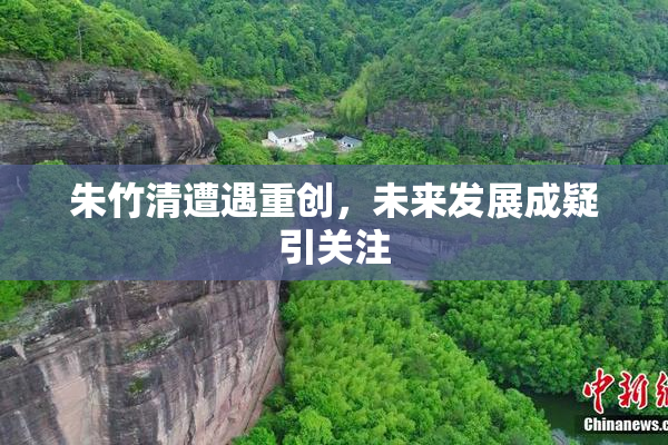 朱竹清遭遇重创，未来发展成疑引关注