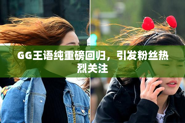 GG王语纯重磅回归，引发粉丝热烈关注