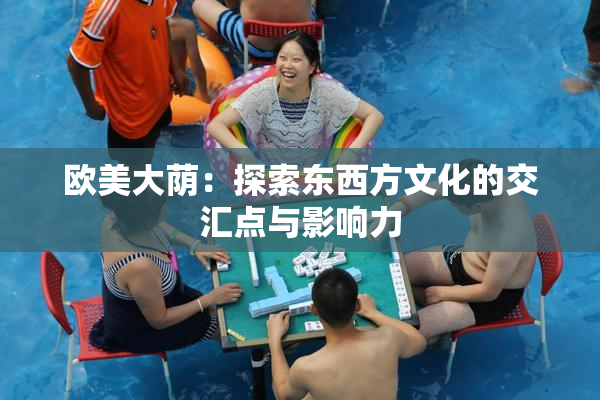 欧美大荫：探索东西方文化的交汇点与影响力