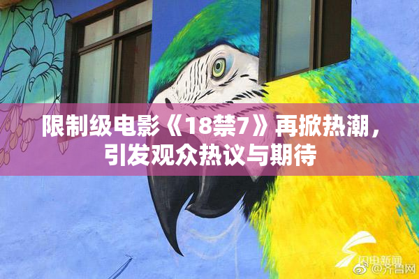 限制级电影《18禁7》再掀热潮，引发观众热议与期待