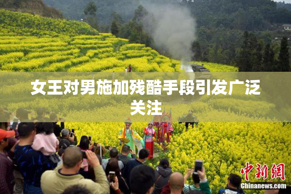 女王对男施加残酷手段引发广泛关注