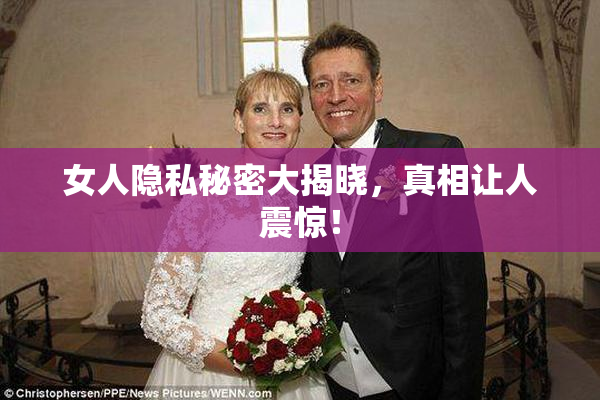 女人隐私秘密大揭晓，真相让人震惊！
