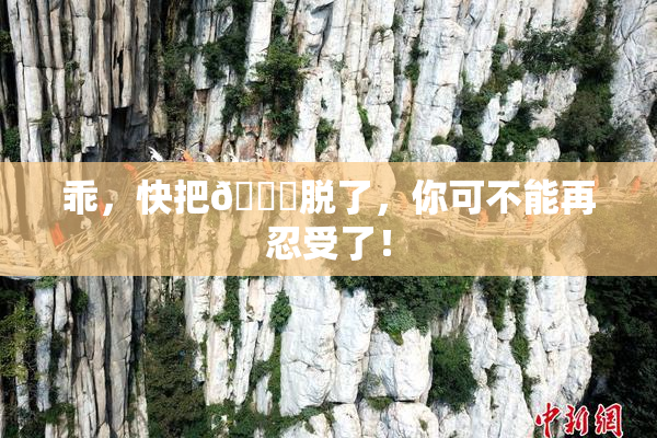 乖，快把👙脱了，你可不能再忍受了！