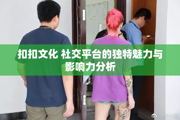 扣扣文化 社交平台的独特魅力与影响力分析