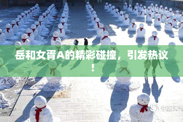 岳和女胥A的精彩碰撞，引发热议！