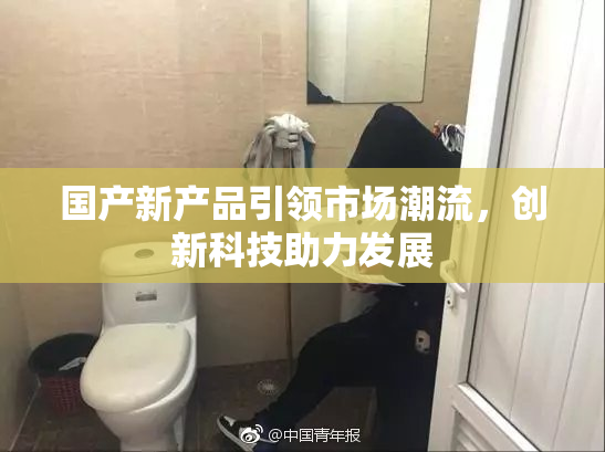 国产新产品引领市场潮流，创新科技助力发展