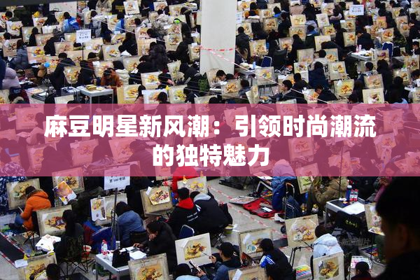 麻豆明星新风潮：引领时尚潮流的独特魅力