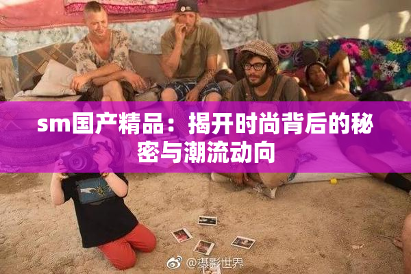 sm国产精品：揭开时尚背后的秘密与潮流动向