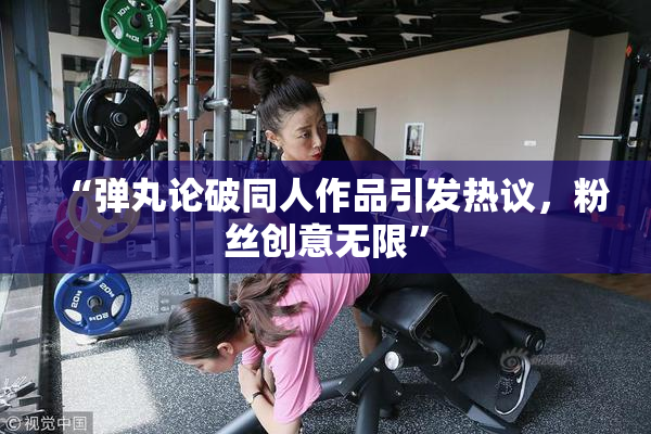 “弹丸论破同人作品引发热议，粉丝创意无限”
