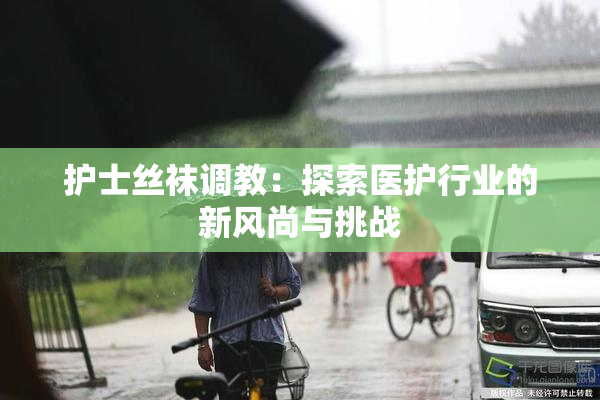 护士丝袜调教：探索医护行业的新风尚与挑战