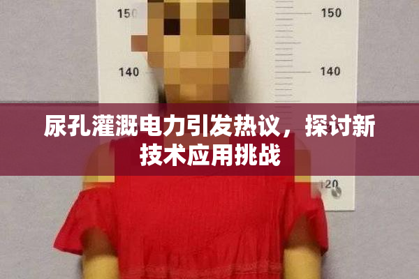 尿孔灌溉电力引发热议，探讨新技术应用挑战