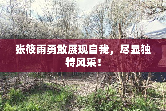 张筱雨勇敢展现自我，尽显独特风采！