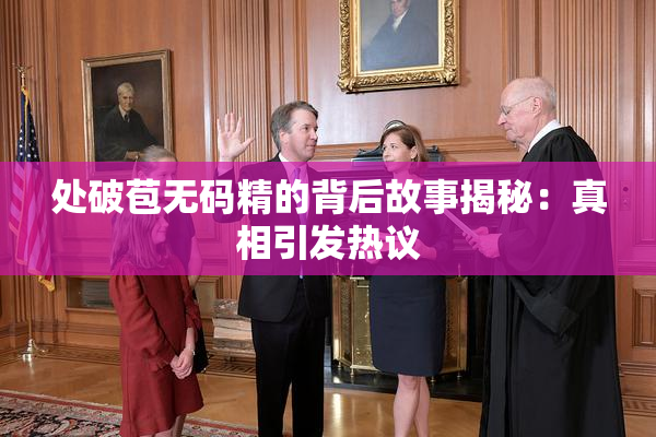 处破苞无码精的背后故事揭秘：真相引发热议