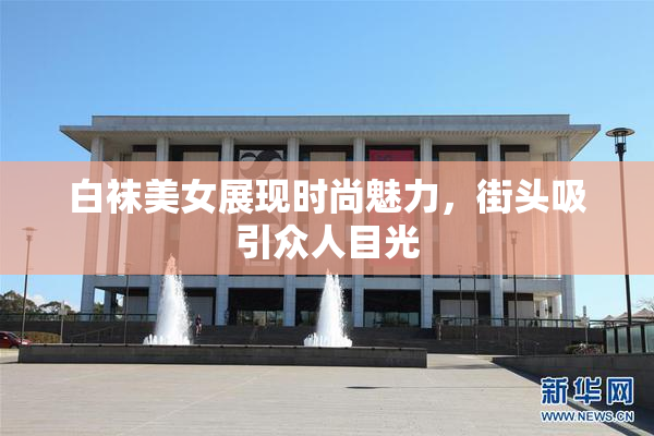 白袜美女展现时尚魅力，街头吸引众人目光