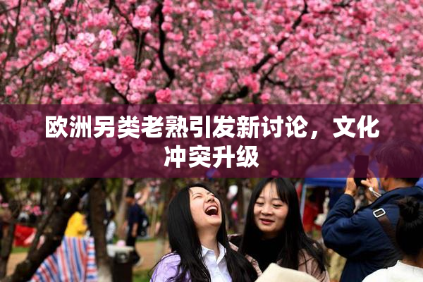 欧洲另类老熟引发新讨论，文化冲突升级