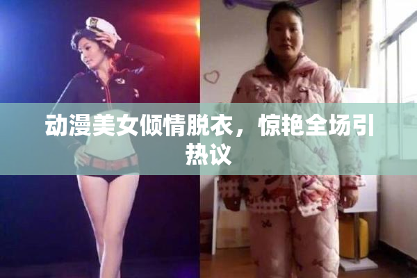 动漫美女倾情脱衣，惊艳全场引热议