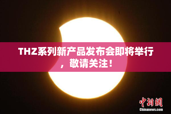 THZ系列新产品发布会即将举行，敬请关注！