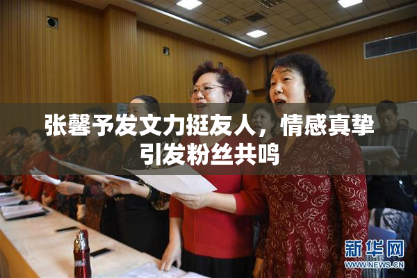张馨予发文力挺友人，情感真挚引发粉丝共鸣