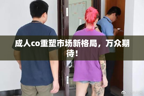 成人co重塑市场新格局，万众期待！