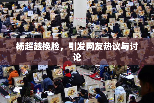 杨超越换脸，引发网友热议与讨论