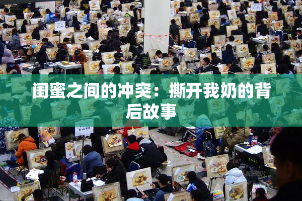 闺蜜之间的冲突：撕开我奶的背后故事