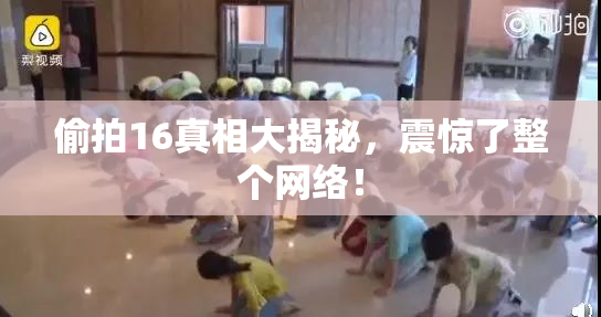 偷拍16真相大揭秘，震惊了整个网络！