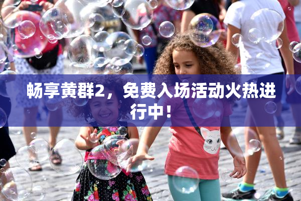 畅享黄群2，免费入场活动火热进行中！