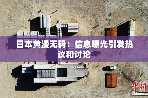 日本黄漫无码：信息曝光引发热议和讨论