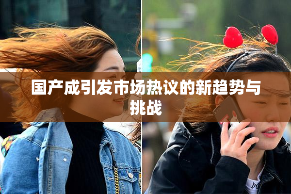国产成引发市场热议的新趋势与挑战