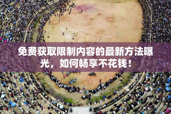 免费获取限制内容的最新方法曝光，如何畅享不花钱！