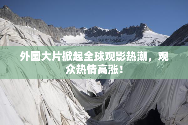 外国大片掀起全球观影热潮，观众热情高涨！