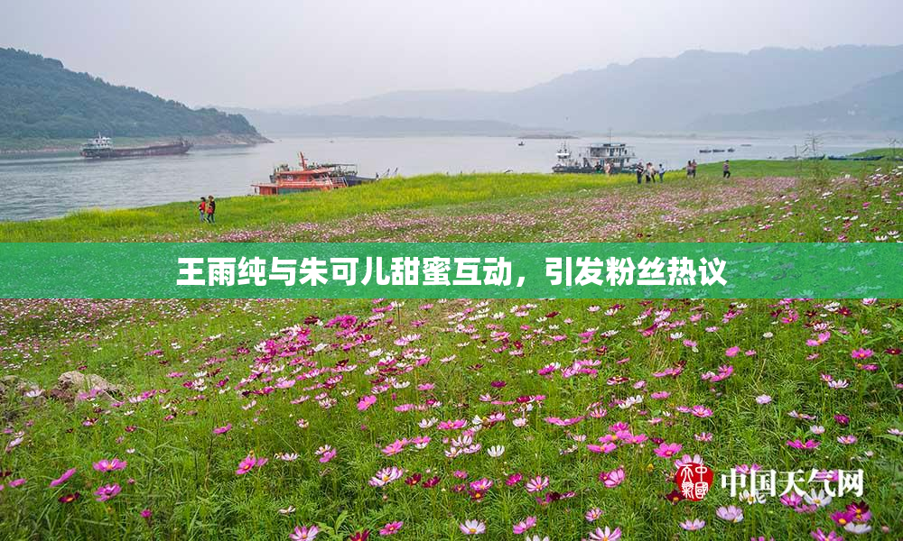 王雨纯与朱可儿甜蜜互动，引发粉丝热议