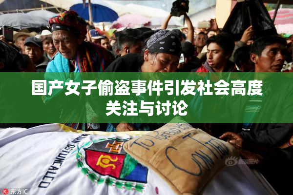 国产女子偷盗事件引发社会高度关注与讨论
