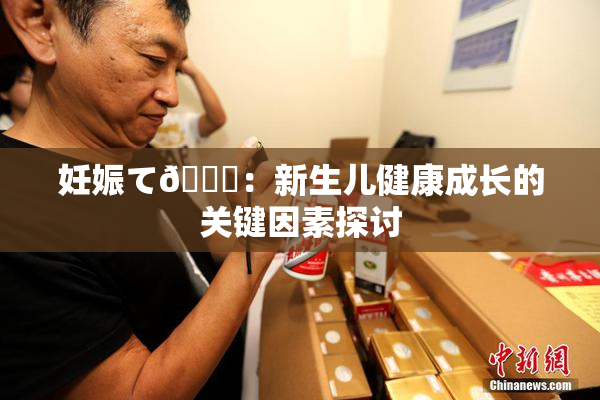 妊娠て🌃：新生儿健康成长的关键因素探讨