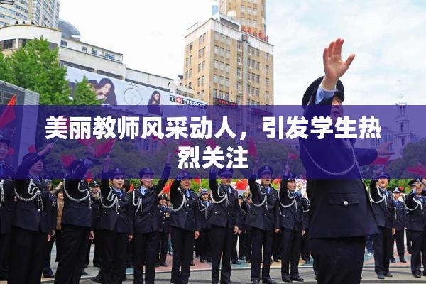 美丽教师风采动人，引发学生热烈关注