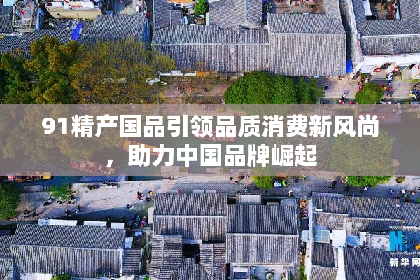 91精产国品引领品质消费新风尚，助力中国品牌崛起