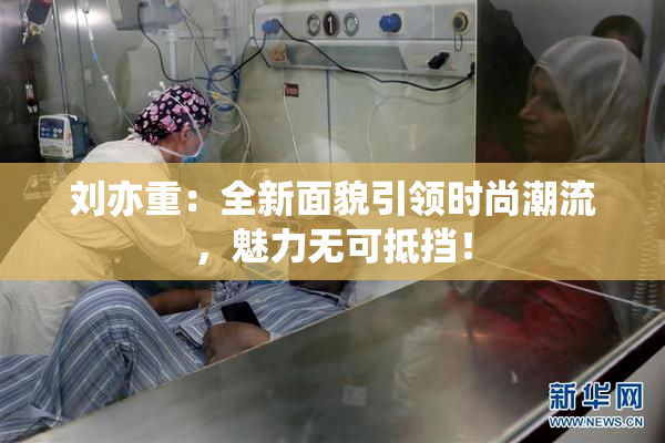刘亦重：全新面貌引领时尚潮流，魅力无可抵挡！
