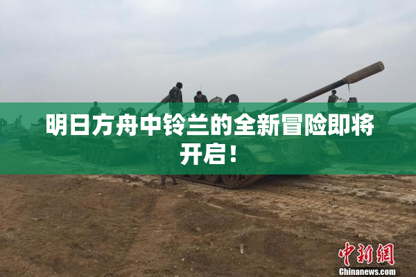 明日方舟中铃兰的全新冒险即将开启！