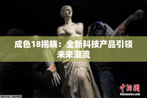 成色18揭晓：全新科技产品引领未来潮流
