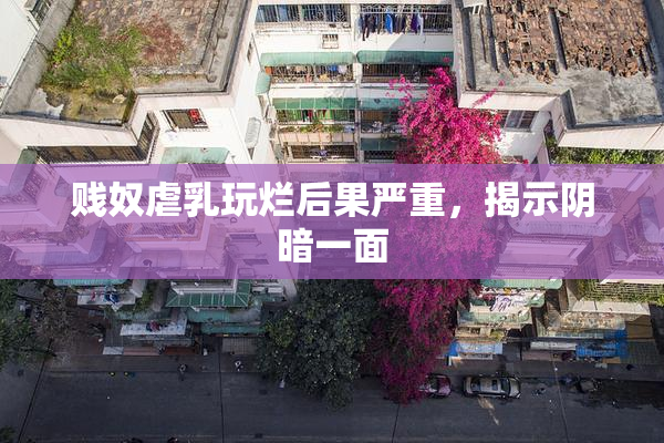贱奴虐乳玩烂后果严重，揭示阴暗一面