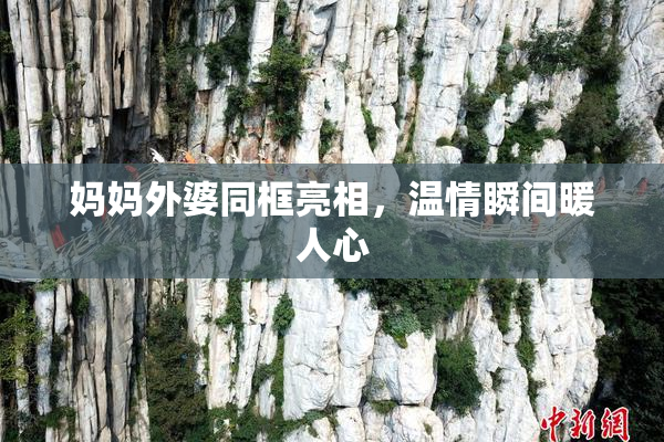 妈妈外婆同框亮相，温情瞬间暖人心