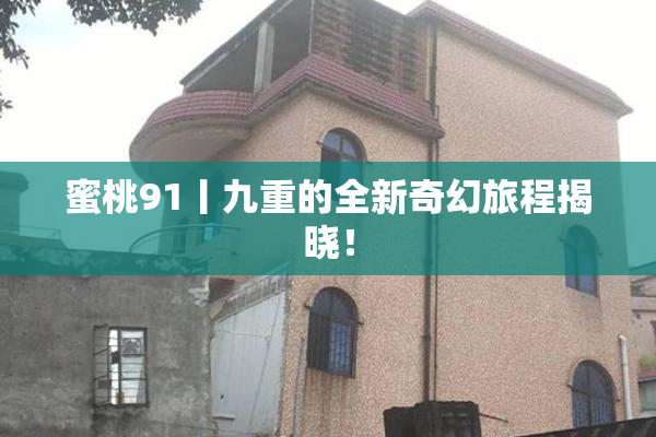 蜜桃91丨九重的全新奇幻旅程揭晓！
